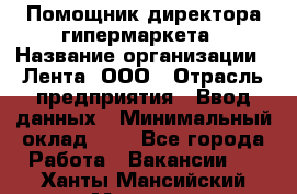 Помощник директора гипермаркета › Название организации ­ Лента, ООО › Отрасль предприятия ­ Ввод данных › Минимальный оклад ­ 1 - Все города Работа » Вакансии   . Ханты-Мансийский,Мегион г.